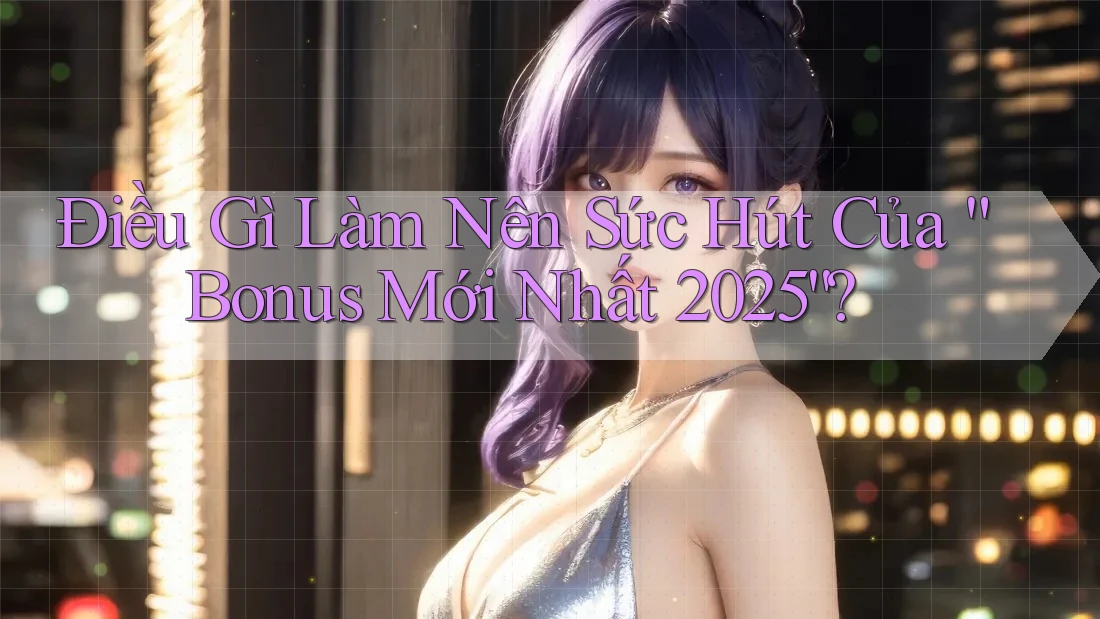 Điều Gì Làm Nên Sức Hút Của “Bonus Mới Nhất 2025”? Điều Gì Làm Nên Sức Hút Của “Bonus Mới Nhất 2025”?