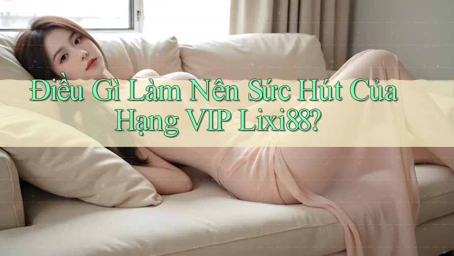 Điều Gì Làm Nên Sức Hút Của Hạng VIP Lixi88? Điều Gì Làm Nên Sức Hút Của Hạng VIP Lixi88?