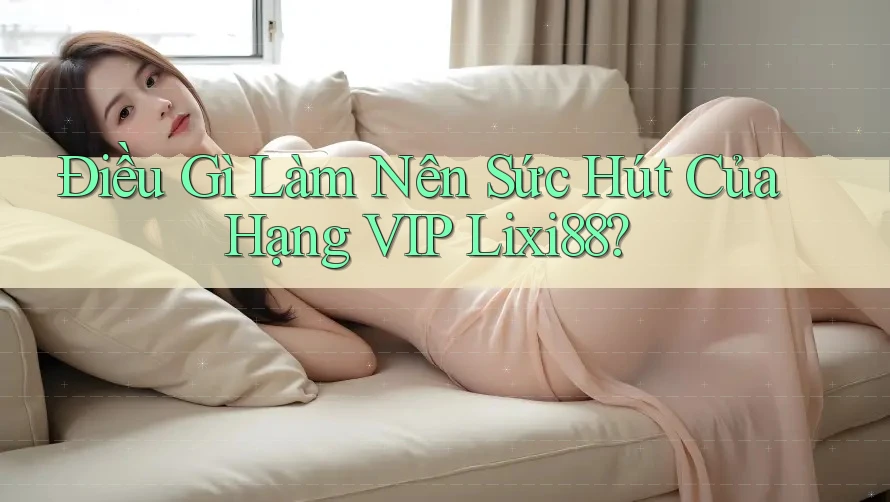 Điều Gì Làm Nên Sức Hút Của Hạng VIP Lixi88? Điều Gì Làm Nên Sức Hút Của Hạng VIP Lixi88?