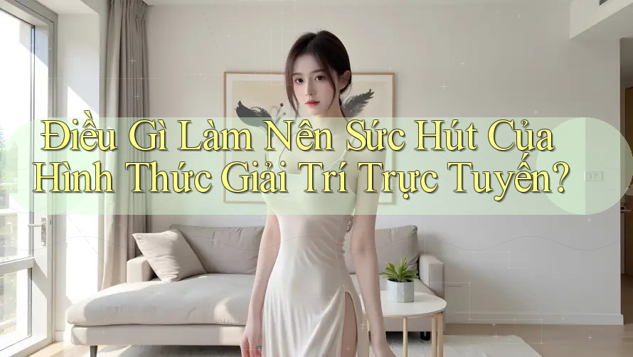 Điều Gì Làm Nên Sức Hút Của Hình Thức Giải Trí Trực Tuyến? Điều Gì Làm Nên Sức Hút Của Hình Thức Giải Trí Trực Tuyến?