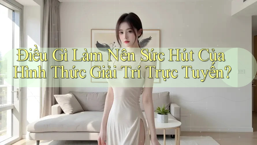 Điều Gì Làm Nên Sức Hút Của Hình Thức Giải Trí Trực Tuyến?