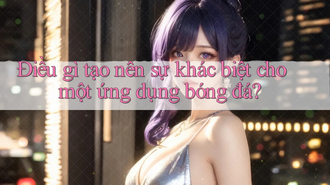 Điều gì tạo nên sự khác biệt cho một ứng dụng bóng đá? Điều gì tạo nên sự khác biệt cho một ứng dụng bóng đá?