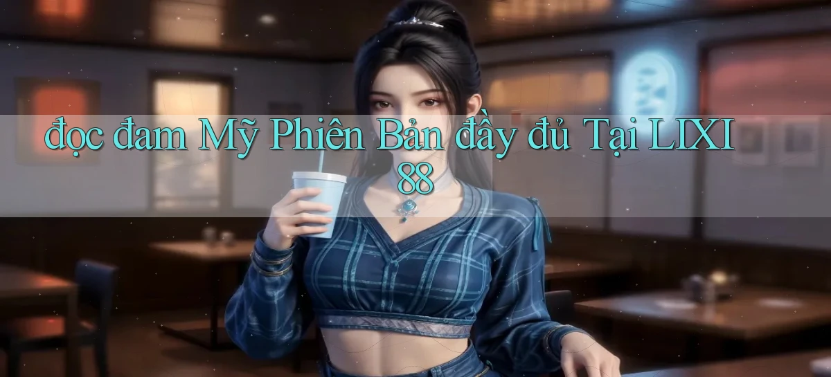 đọc đam mỹ phiên bản đầy đủ tại lixi88