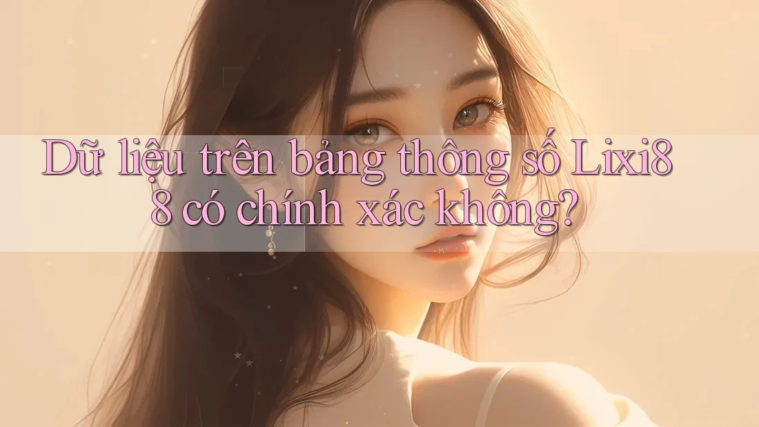 Dữ liệu trên bảng thông số Lixi88 có chính xác không? Dữ liệu trên bảng thông số Lixi88 có chính xác không?