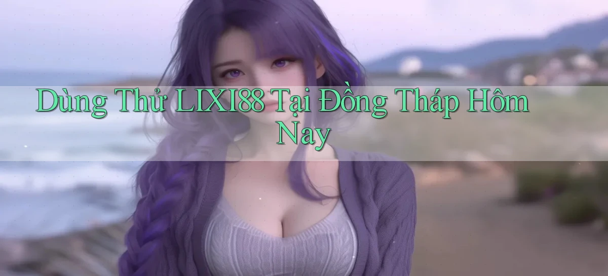 dùng thử lixi88 tại Đồng Tháp hôm nay