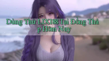 dùng thử lixi88 tại Đồng Tháp hôm nay