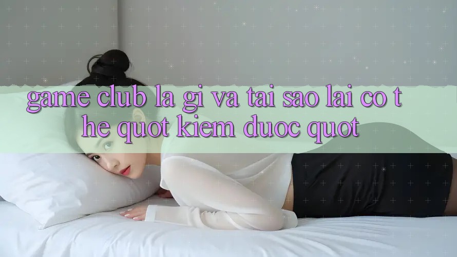 Game Club Là Gì Và Tại Sao Lại Có Thể " Kiếm Được" ? Game Club Là Gì Và Tại Sao Lại Có Thể " Kiếm Được" ?