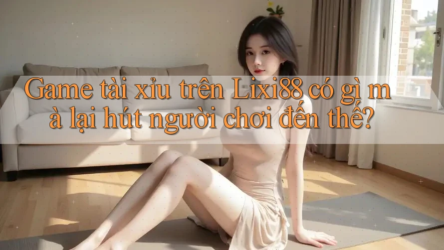 Game tài xỉu trên Lixi88 có gì mà lại hút người chơi đến thế? Game tài xỉu trên Lixi88 có gì mà lại hút người chơi đến thế?
