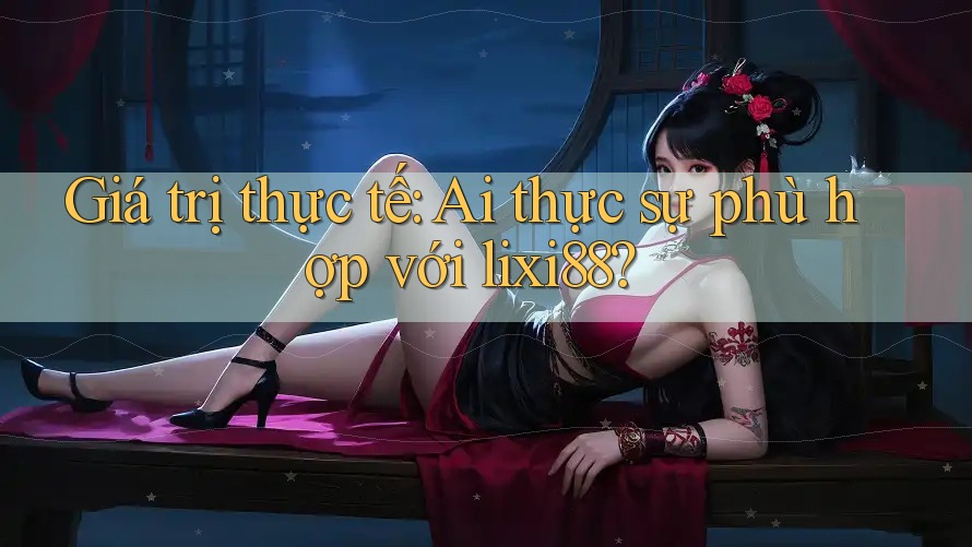 Giá trị thực tế: Ai thực sự phù hợp với lixi88? Giá trị thực tế: Ai thực sự phù hợp với lixi88?