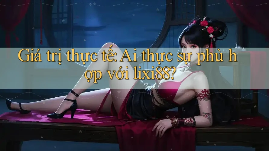 Giá trị thực tế: Ai thực sự phù hợp với lixi88? Giá trị thực tế: Ai thực sự phù hợp với lixi88?