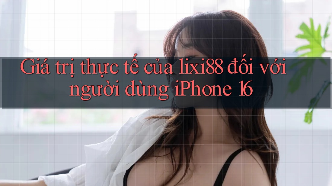 Giá trị thực tế của lixi88 đối với người dùng iPhone 16 Giá trị thực tế của lixi88 đối với người dùng iPhone 16