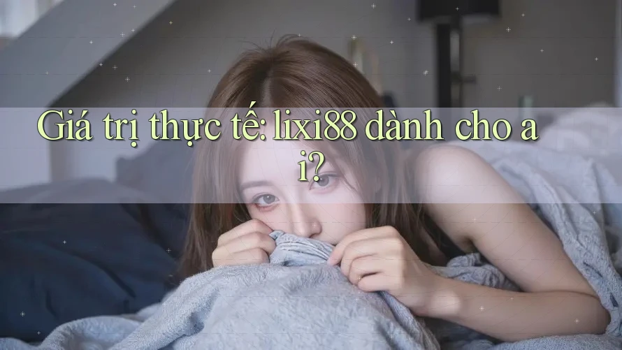 Giá trị thực tế: lixi88 dành cho ai? Giá trị thực tế: lixi88 dành cho ai?