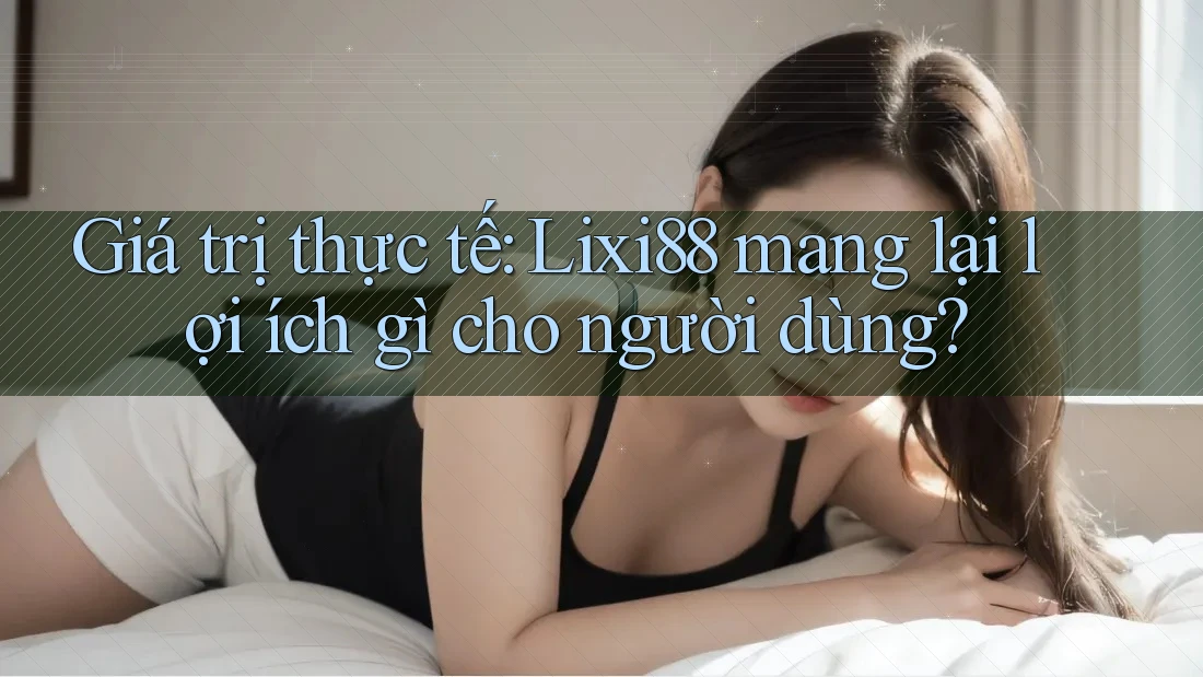 Giá trị thực tế: Lixi88 mang lại lợi ích gì cho người dùng? Giá trị thực tế: Lixi88 mang lại lợi ích gì cho người dùng?