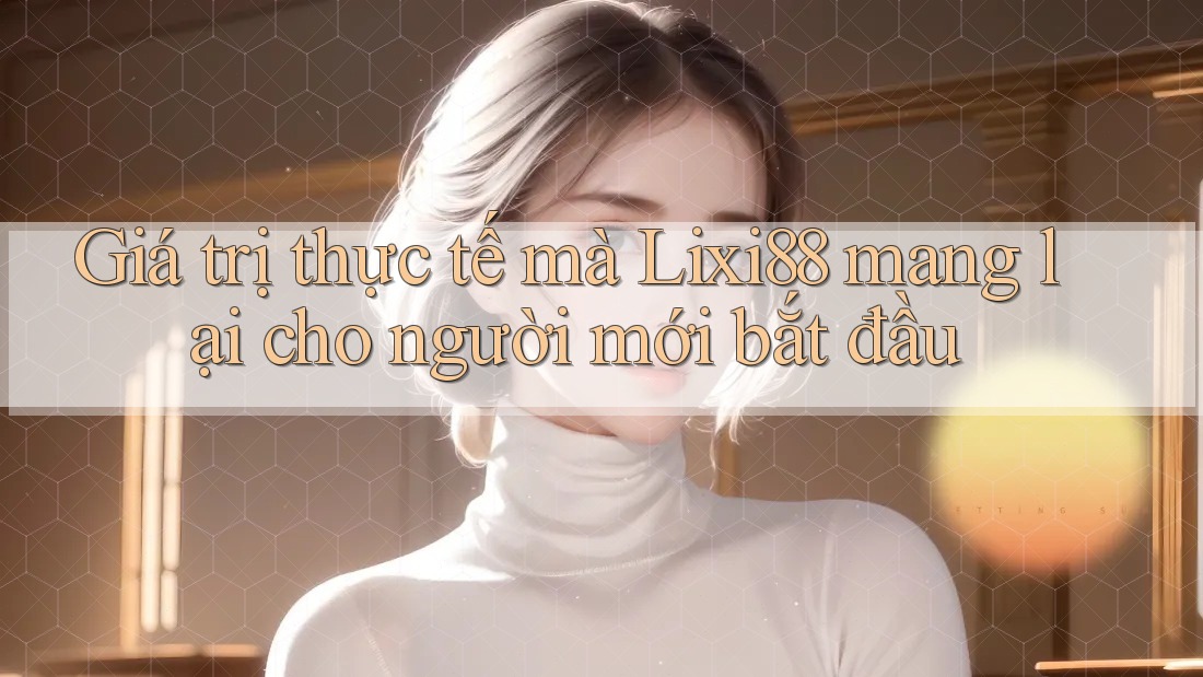 Giá trị thực tế mà Lixi88 mang lại cho người mới bắt đầu Giá trị thực tế mà Lixi88 mang lại cho người mới bắt đầu