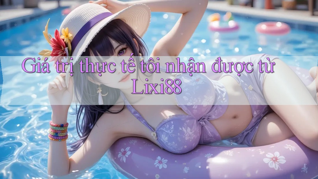 Giá trị thực tế tôi nhận được từ Lixi88 Giá trị thực tế tôi nhận được từ Lixi88