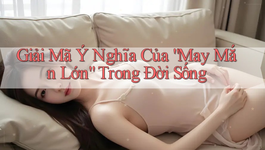 Giải Mã Ý Nghĩa Của “May Mắn Lớn” Trong Đời Sống Giải Mã Ý Nghĩa Của “May Mắn Lớn” Trong Đời Sống