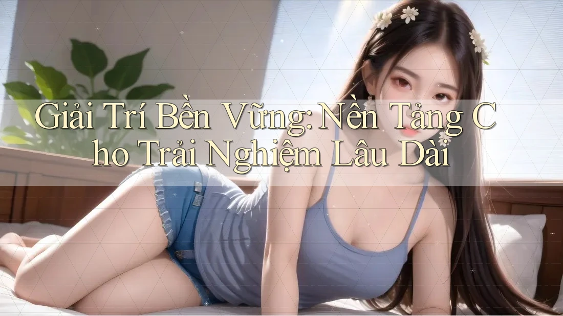 Giải Trí Bền Vững: Nền Tảng Cho Trải Nghiệm Lâu Dài Giải Trí Bền Vững: Nền Tảng Cho Trải Nghiệm Lâu Dài