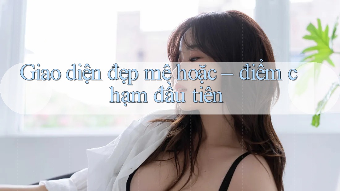 Giao diện đẹp mê hoặc – điểm chạm đầu tiên Giao diện đẹp mê hoặc – điểm chạm đầu tiên
