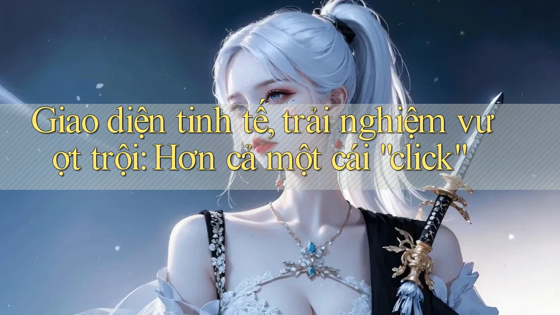 Giao diện tinh tế, trải nghiệm vượt trội: Hơn cả một cái “click” Giao diện tinh tế, trải nghiệm vượt trội: Hơn cả một cái “click”
