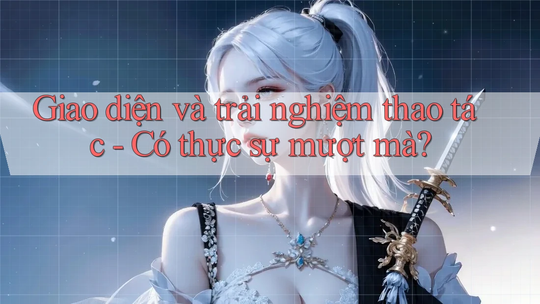 Giao diện và trải nghiệm thao tác - Có thực sự mượt mà?