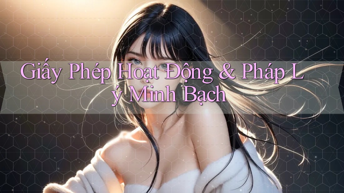Giấy Phép Hoạt Động & Pháp Lý Minh Bạch Giấy Phép Hoạt Động & Pháp Lý Minh Bạch