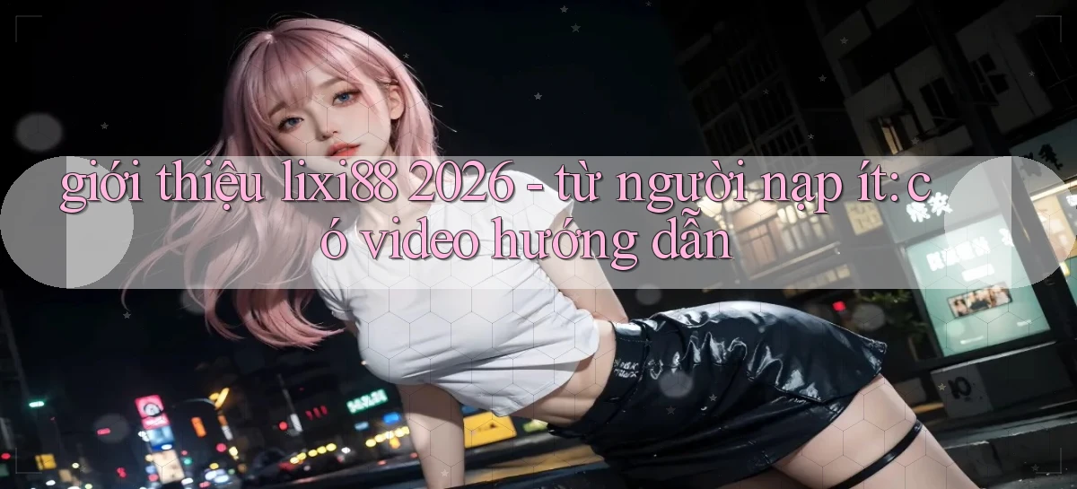 giới thiệu lixi88 2026   từ người nạp ít có video hướng dẫn