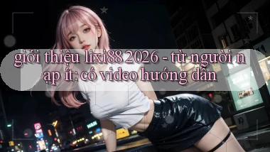 giới thiệu lixi88 2026   từ người nạp ít có video hướng dẫn