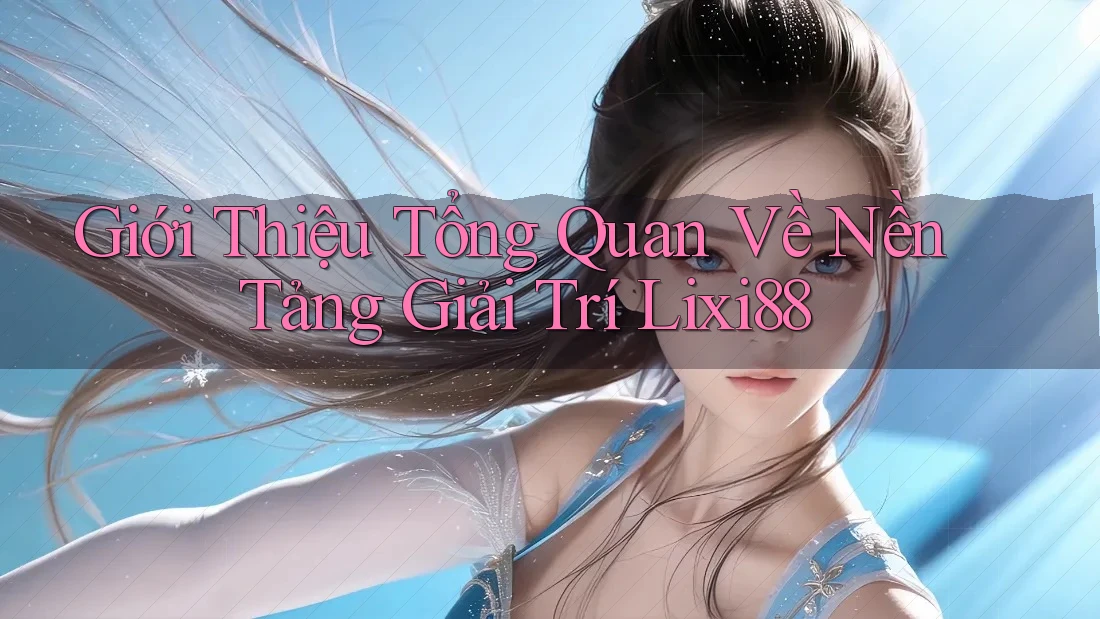 Giới Thiệu Tổng Quan Về Nền Tảng Giải Trí Lixi88 Giới Thiệu Tổng Quan Về Nền Tảng Giải Trí Lixi88