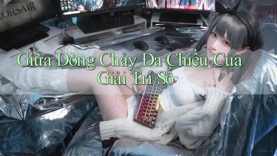 Giữa Dòng Chảy Đa Chiều Của Giải Trí Số Giữa Dòng Chảy Đa Chiều Của Giải Trí Số