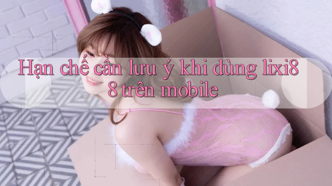 Hạn chế cần lưu ý khi dùng lixi88 trên mobile Hạn chế cần lưu ý khi dùng lixi88 trên mobile