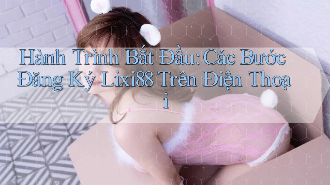 Hành Trình Bắt Đầu: Các Bước Đăng Ký Lixi88 Trên Điện Thoại Hành Trình Bắt Đầu: Các Bước Đăng Ký Lixi88 Trên Điện Thoại