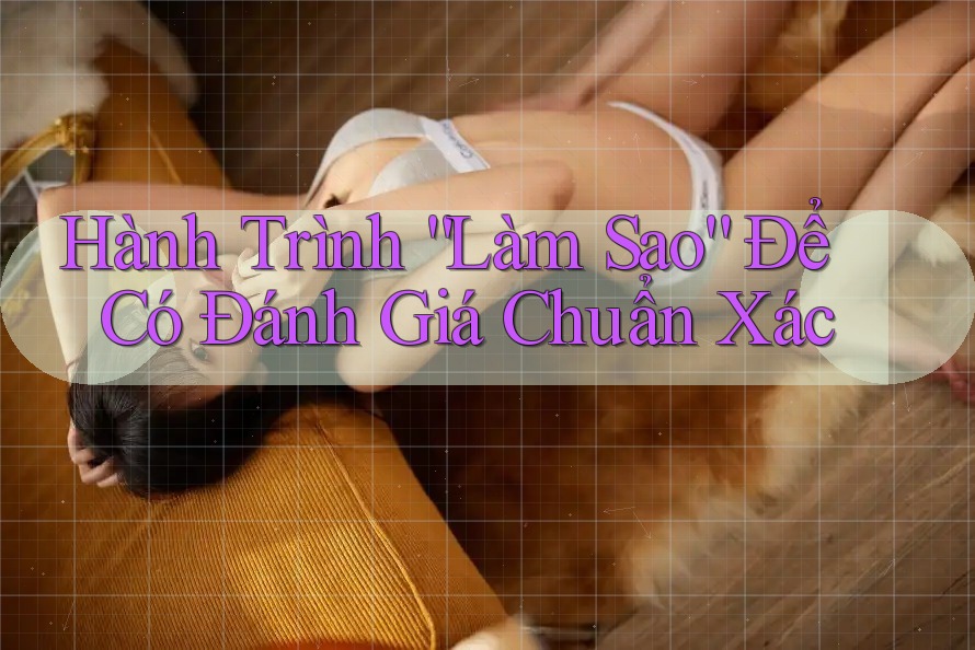 Hành Trình “Làm Sao” Để Có Đánh Giá Chuẩn Xác Hành Trình “Làm Sao” Để Có Đánh Giá Chuẩn Xác