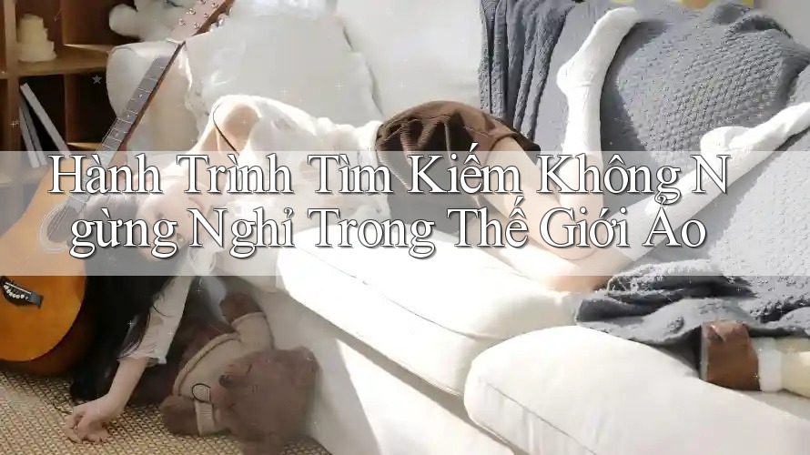 Hành Trình Tìm Kiếm Không Ngừng Nghỉ Trong Thế Giới Ảo
