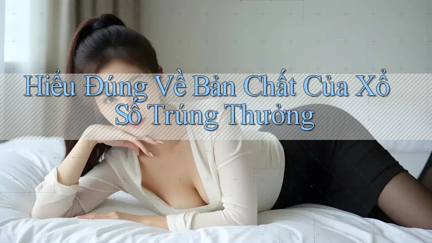 Hiểu Đúng Về Bản Chất Của Xổ Số Trúng Thưởng Hiểu Đúng Về Bản Chất Của Xổ Số Trúng Thưởng