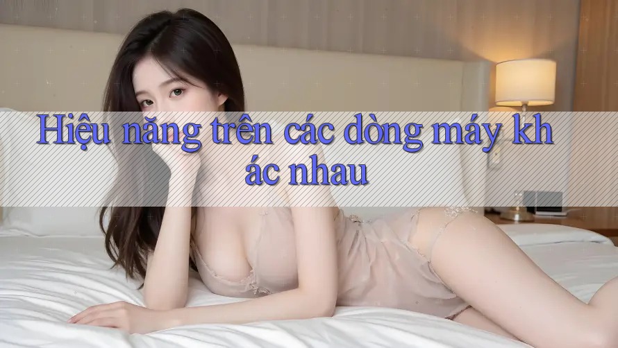 Hiệu năng trên các dòng máy khác nhau Hiệu năng trên các dòng máy khác nhau