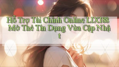 hỗ trợ tài chính online lixi88 mở thẻ tín dụng vừa cập nhật