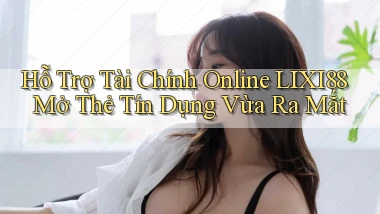 hỗ trợ tài chính online lixi88 mở thẻ tín dụng vừa ra mắt
