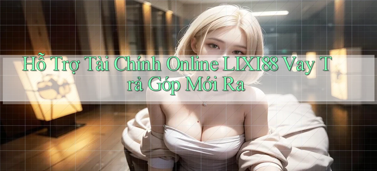 hỗ trợ tài chính online lixi88 vay trả góp mới ra