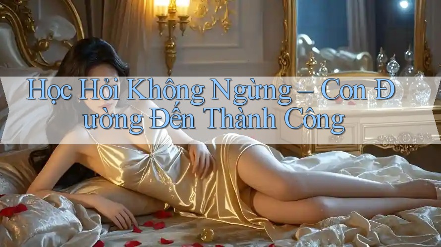 Học Hỏi Không Ngừng – Con Đường Đến Thành Công Học Hỏi Không Ngừng – Con Đường Đến Thành Công