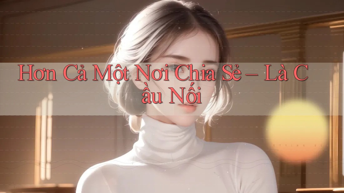 Hơn Cả Một Nơi Chia Sẻ – Là Cầu Nối Hơn Cả Một Nơi Chia Sẻ – Là Cầu Nối