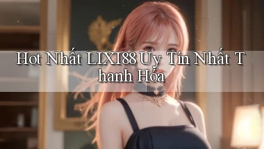hot nhất lixi88 uy tín nhất Thanh Hóa