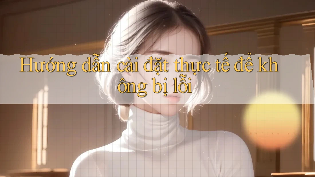 Hướng dẫn cài đặt thực tế để không bị lỗi Hướng dẫn cài đặt thực tế để không bị lỗi
