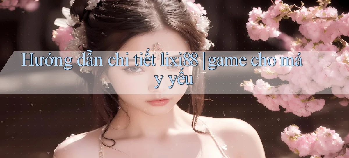 Hướng dẫn chi tiết lixi88 game cho máy yếu