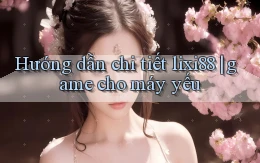 Hướng dẫn chi tiết lixi88 game cho máy yếu