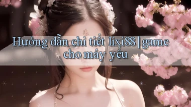 Hướng dẫn chi tiết lixi88 game cho máy yếu