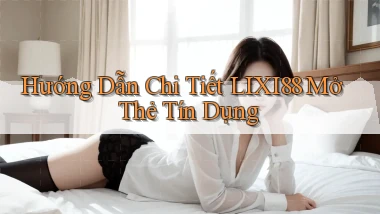 hướng dẫn chi tiết lixi88 mở thẻ tín dụng
