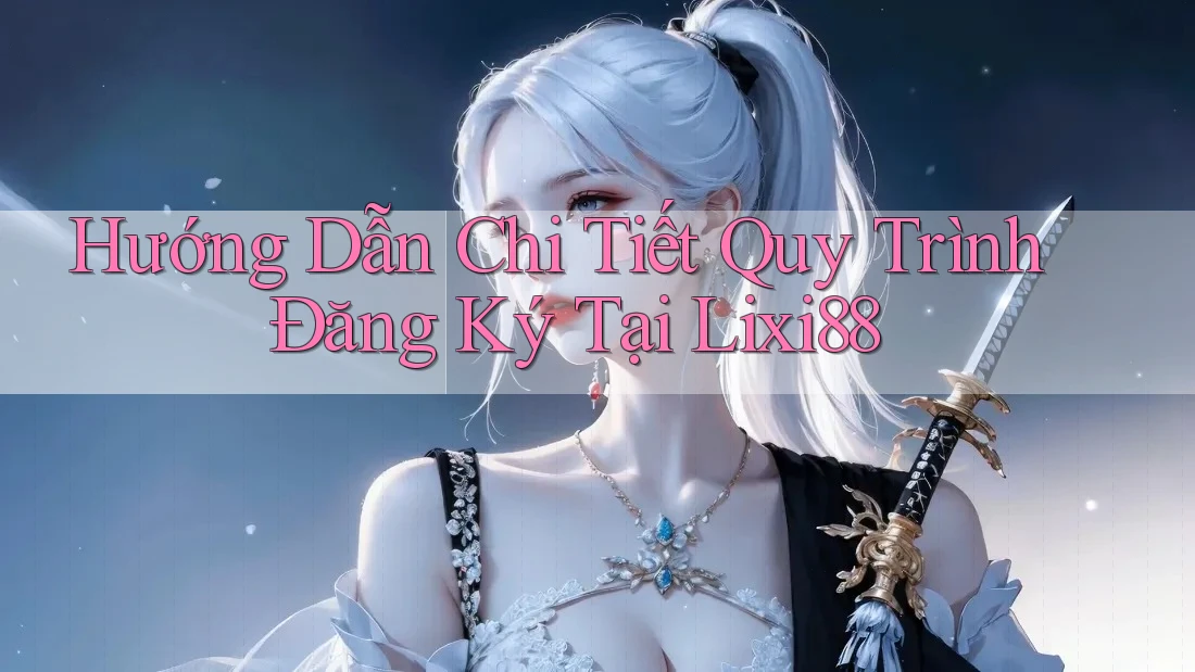 Hướng Dẫn Chi Tiết Quy Trình Đăng Ký Tại Lixi88
