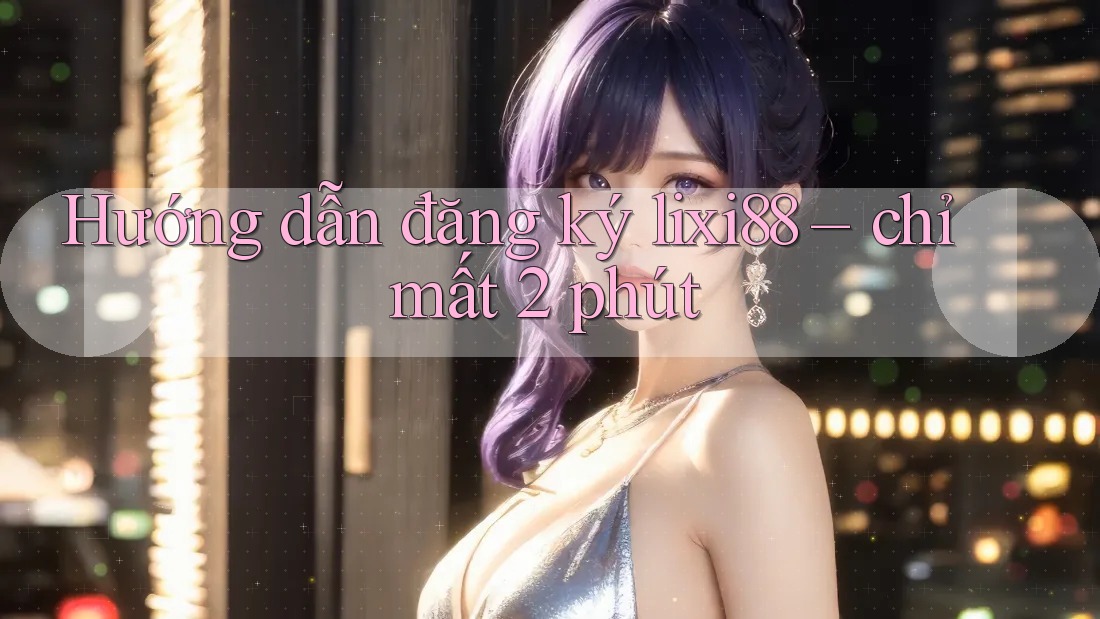 Hướng dẫn đăng ký lixi88 – chỉ mất 2 phút Hướng dẫn đăng ký lixi88 – chỉ mất 2 phút