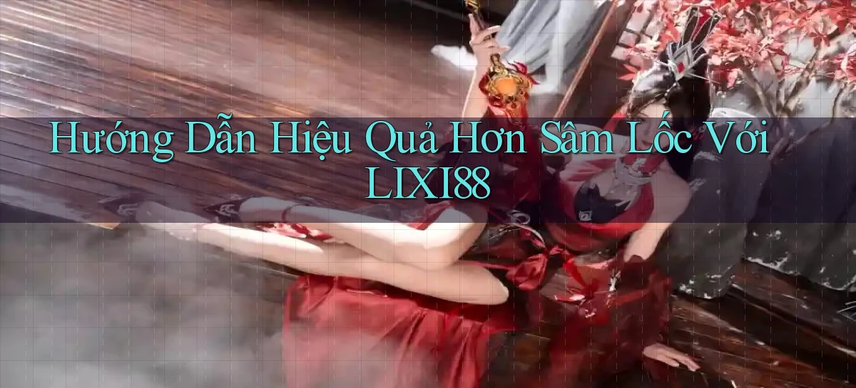 hướng dẫn hiệu quả hơn sâm lốc với lixi88