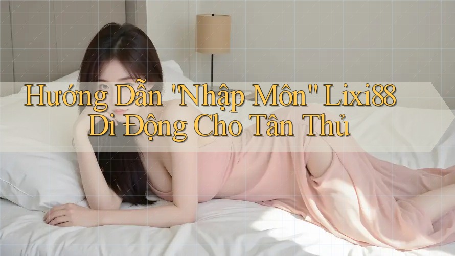 Hướng Dẫn “Nhập Môn” Lixi88 Di Động Cho Tân Thủ Hướng Dẫn “Nhập Môn” Lixi88 Di Động Cho Tân Thủ